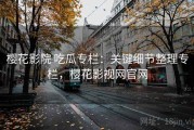 樱花影院 吃瓜专栏：关键细节整理专栏，樱花影视网官网