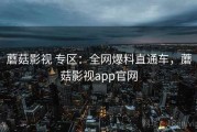 蘑菇影视 专区：全网爆料直通车，蘑菇影视app官网