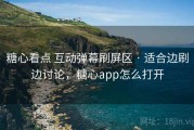 糖心看点 互动弹幕刷屏区 · 适合边刷边讨论，糖心app怎么打开