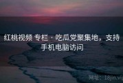 红桃视频 专栏 · 吃瓜党聚集地，支持手机电脑访问