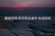 蘑菇视频 吃瓜热点速览 在线围观