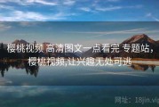 樱桃视频 高清图文一点看完 专题站，樱桃视频,让兴趣无处可逃