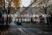 可可影视 今日全网热点整合 · 爆款内容速览与解析（306 ）