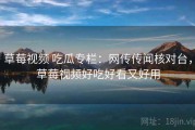 草莓视频 吃瓜专栏：网传传闻核对台，草莓视频好吃好看又好用