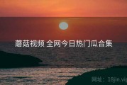 蘑菇视频 全网今日热门瓜合集