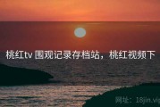 桃红tv 围观记录存档站，桃红视频下