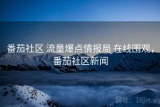 番茄社区 流量爆点情报局 在线围观，番茄社区新闻