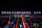 菠萝视频 热点爆料追踪报告 · 当日热门全汇总（418 ）
