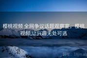 樱桃视频 全网争议话题观察室，樱桃视频,让兴趣无处可逃