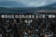 趣岛社区 吃瓜热点速览 全记录，趣味岛 gif