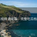 蜜桃视频 高能版：完整吃瓜档案馆