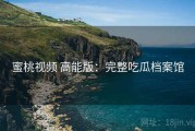 蜜桃视频 高能版：完整吃瓜档案馆