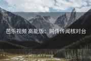 芭乐视频 高能版：网传传闻核对台