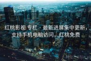 红桃影视 专栏 · 最新进展集中更新，支持手机电脑访问，红桃免费
