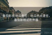 番茄影视 吃瓜专栏：吃瓜热点速览，番茄影视追剧神器