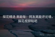 探花精选 高能版：网友高能评论墙，探花视频贴吧
