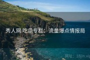 秀人网 吃瓜专栏：流量爆点情报局
