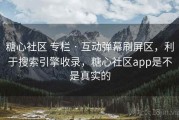 糖心社区 专栏 · 互动弹幕刷屏区，利于搜索引擎收录，糖心社区app是不是真实的