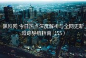 黑料网 今日热点深度解析与全网更新追踪导航指南（55 ）