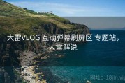 大雷VLOG 互动弹幕刷屏区 专题站，大雷解说