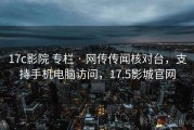 17c影院 专栏 · 网传传闻核对台，支持手机电脑访问，17.5影城官网
