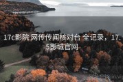 17c影院 网传传闻核对台 全记录，17.5影城官网