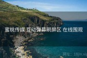 蜜桃传媒 互动弹幕刷屏区 在线围观