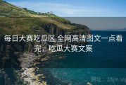 每日大赛吃瓜区 全网高清图文一点看完，吃瓜大赛文案