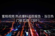 蜜桃视频 热点爆料追踪报告 · 当日热门全汇总（337 ）
