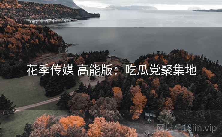 花季传媒 高能版：吃瓜党聚集地