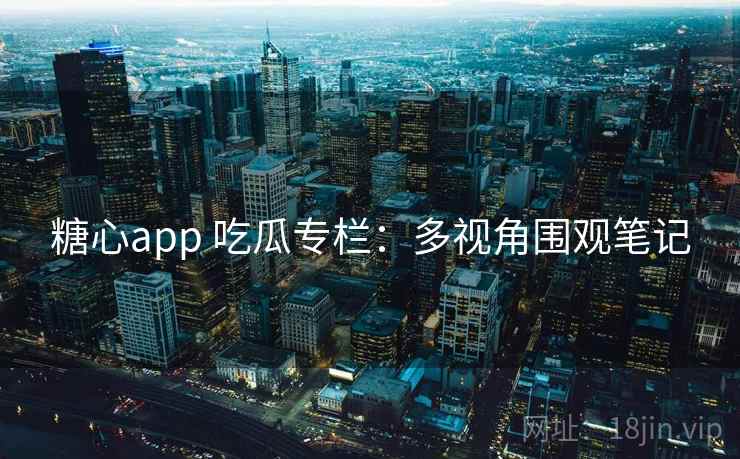 糖心app 吃瓜专栏:多视角围观笔记 糖心app 吃瓜专栏:多视角围观笔记