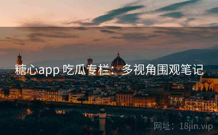 糖心app 吃瓜专栏:多视角围观笔记 糖心app 吃瓜专栏:多视角围观笔记