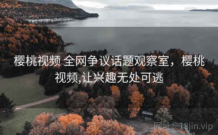 樱桃视频 全网争议话题观察室,樱桃视频,让兴趣无处可逃 樱桃视频 全网争议话题观察室,樱桃视频,让兴趣无处可逃