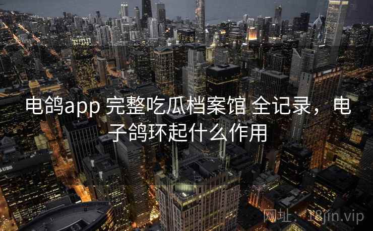 电鸽app 完整吃瓜档案馆 全记录,电子鸽环起什么作用 电鸽app 完整吃瓜档案馆 全记录,电子鸽环起什么作用
