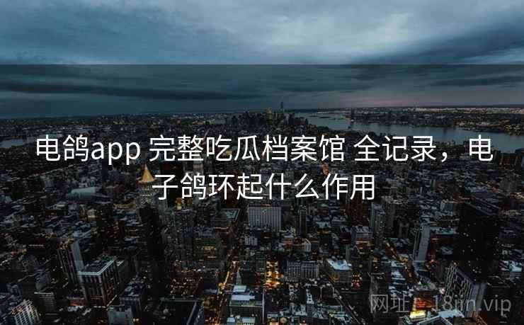 电鸽app 完整吃瓜档案馆 全记录,电子鸽环起什么作用 电鸽app 完整吃瓜档案馆 全记录,电子鸽环起什么作用
