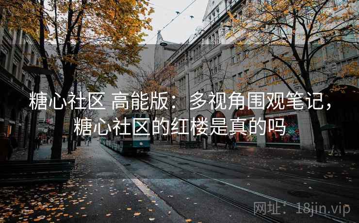 糖心社区 高能版:多视角围观笔记,糖心社区的红楼是真的吗 糖心社区 高能版:多视角围观笔记,糖心社区的红楼是真的吗