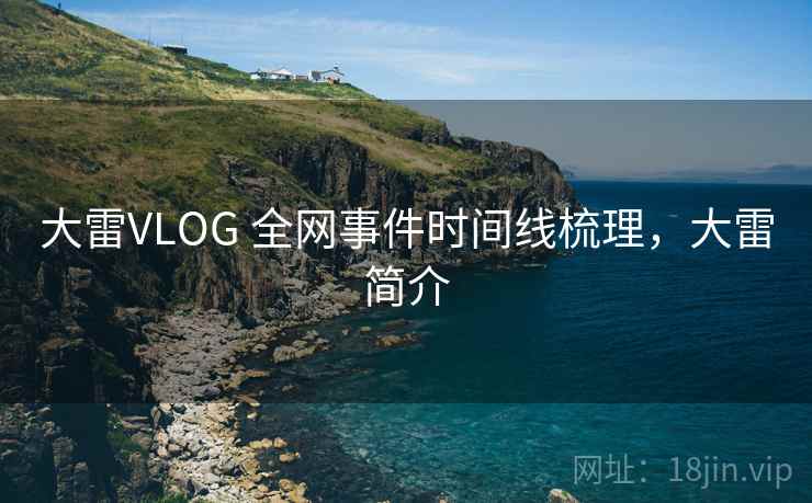 大雷VLOG 全网事件时间线梳理,大雷简介 大雷VLOG 全网事件时间线梳理,大雷简介