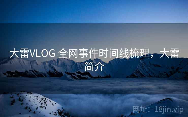 大雷VLOG 全网事件时间线梳理,大雷简介 大雷VLOG 全网事件时间线梳理,大雷简介