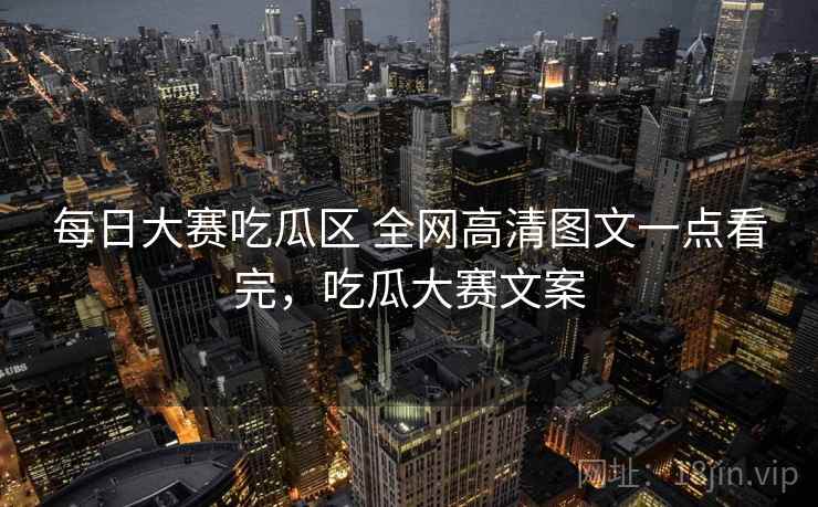 每日大赛吃瓜区 全网高清图文一点看完,吃瓜大赛文案 每日大赛吃瓜区 全网高清图文一点看完,吃瓜大赛文案