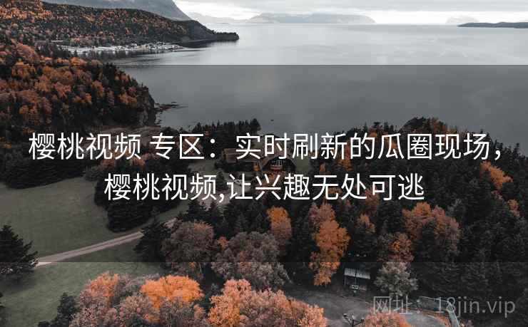 樱桃视频 专区:实时刷新的瓜圈现场,樱桃视频,让兴趣无处可逃 樱桃视频 专区:实时刷新的瓜圈现场,樱桃视频,让兴趣无处可逃