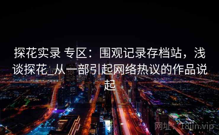 探花实录 专区:围观记录存档站,浅谈探花_从一部引起网络热议的作品说起 探花实录 专区:围观记录存档站,浅谈探花_从一部引起网络热议的作品说起