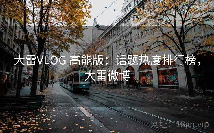 大雷VLOG 高能版:话题热度排行榜,大雷微博 大雷VLOG 高能版:话题热度排行榜,大雷微博