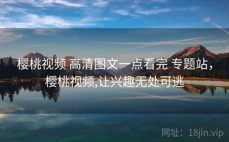 樱桃视频 高清图文一点看完 专题站,樱桃视频,让兴趣无处可逃 樱桃视频 高清图文一点看完 专题站,樱桃视频,让兴趣无处可逃