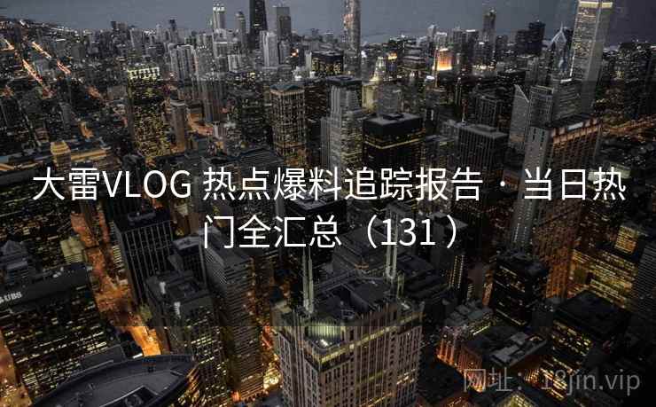 大雷VLOG 热点爆料追踪报告 · 当日热门全汇总(131 ) 大雷VLOG 热点爆料追踪报告 · 当日热门全汇总(131 )