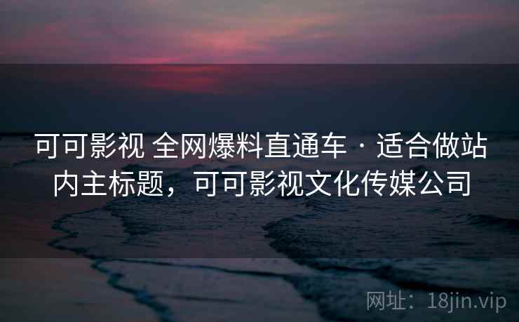 可可影视 全网爆料直通车 · 适合做站内主标题，可可影视文化传媒公司