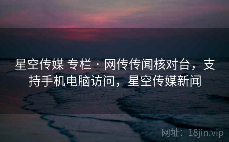 星空传媒 专栏 · 网传传闻核对台,支持手机电脑访问,星空传媒新闻 星空传媒 专栏 · 网传传闻核对台,支持手机电脑访问,星空传媒新闻