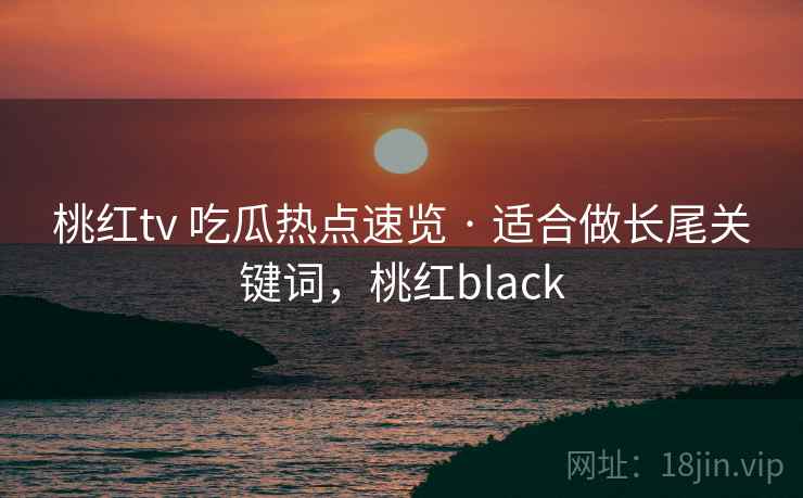 桃红tv 吃瓜热点速览 · 适合做长尾关键词,桃红black 桃红tv 吃瓜热点速览 · 适合做长尾关键词,桃红black