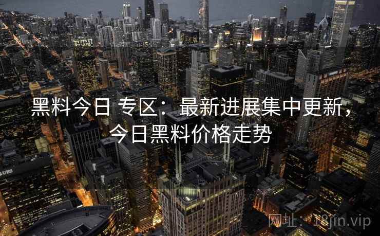 黑料今日 专区：最新进展集中更新，今日黑料价格走势