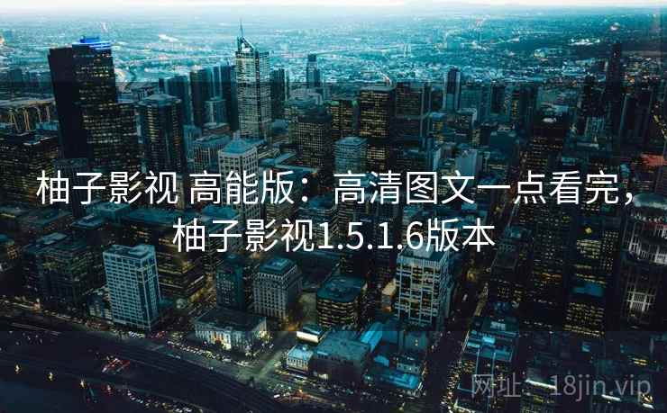 柚子影视 高能版：高清图文一点看完，柚子影视1.5.1.6版本