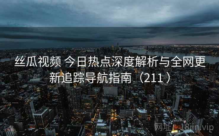 丝瓜视频 今日热点深度解析与全网更新追踪导航指南(211 ) 丝瓜视频 今日热点深度解析与全网更新追踪导航指南(211 )